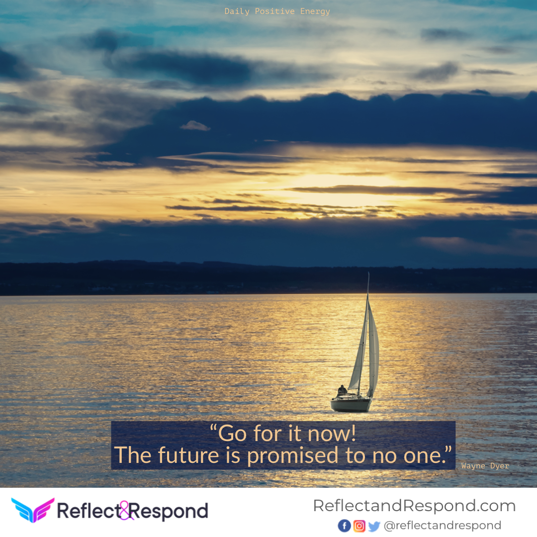 Go for it now. The future is promised to no one. 1 F3BEC8ED 9C44 4675 AAE8 6A6DB0560F1F - ReflectandRespond